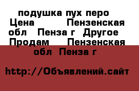 подушка пух перо › Цена ­ 150 - Пензенская обл., Пенза г. Другое » Продам   . Пензенская обл.,Пенза г.